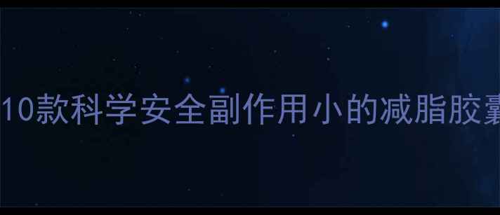 图片 最新推荐：10款科学安全副作用小的减脂胶囊效果测评2