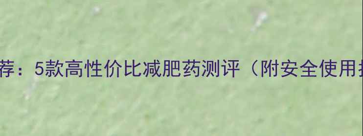 图片 最新推荐：5款高性价比减肥药测评（附安全使用指南）1