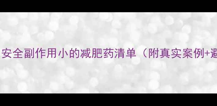 图片 最新推荐｜安全副作用小的减肥药清单（附真实案例+避坑指南）2