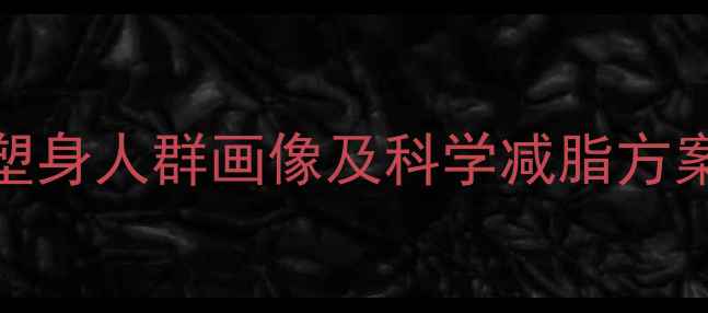 图片 最新数据：中国减脂塑身人群画像及科学减脂方案（附体脂管理指南）