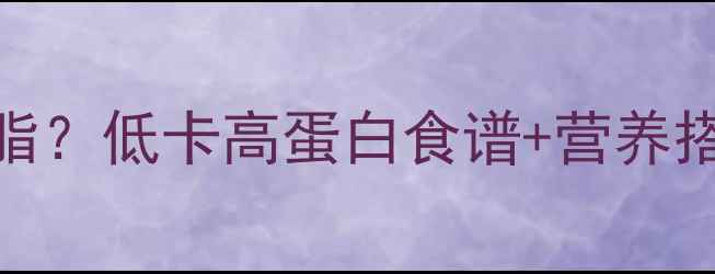 图片 最新晚餐吃什么好吃减脂？低卡高蛋白食谱+营养搭配，轻松打造易瘦体质