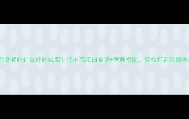 图片 最新晚餐吃什么好吃减脂？低卡高蛋白食谱+营养搭配，轻松打造易瘦体质1