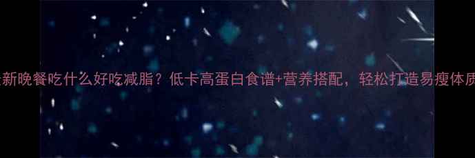 图片 最新晚餐吃什么好吃减脂？低卡高蛋白食谱+营养搭配，轻松打造易瘦体质2