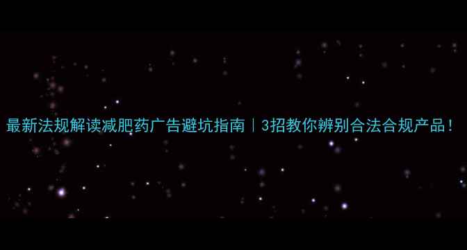 图片 最新法规解读减肥药广告避坑指南｜3招教你辨别合法合规产品！