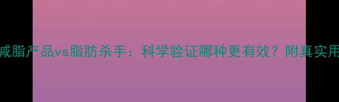 图片 最新测评B4减脂产品vs脂肪杀手：科学验证哪种更有效？附真实用户对比数据