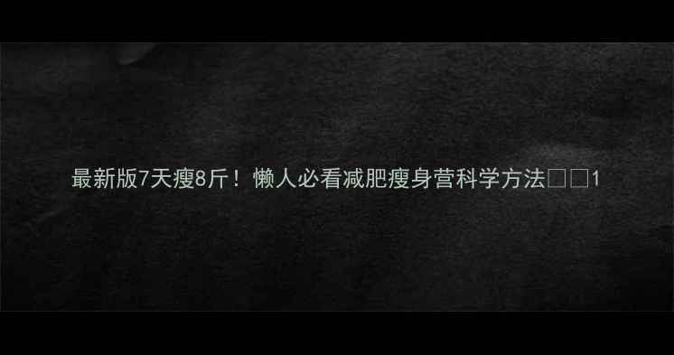图片 最新版7天瘦8斤！懒人必看减肥瘦身营科学方法💥🔥1