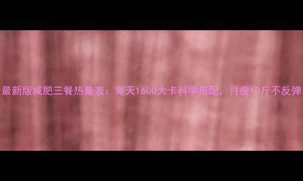 图片 最新版减肥三餐热量表：每天1600大卡科学搭配，月瘦10斤不反弹