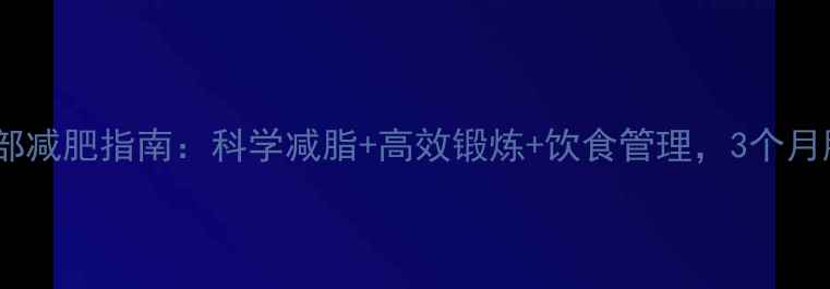 图片 最新男士腹部减肥指南：科学减脂+高效锻炼+饮食管理，3个月腰围减15cm1