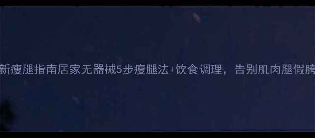 图片 最新瘦腿指南居家无器械5步瘦腿法+饮食调理，告别肌肉腿假胯宽