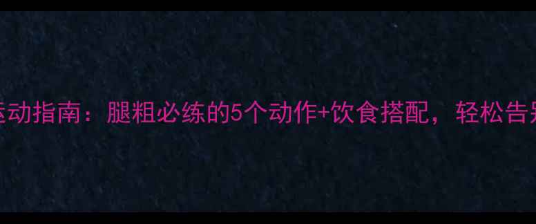 图片 最新瘦腿运动指南：腿粗必练的5个动作+饮食搭配，轻松告别大象腿！