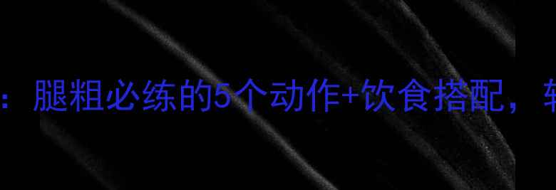 图片 最新瘦腿运动指南：腿粗必练的5个动作+饮食搭配，轻松告别大象腿！1