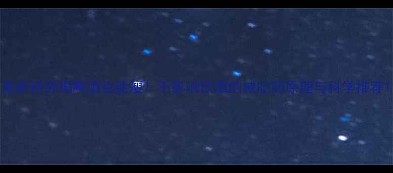 图片 最新研究喝啤酒也能瘦！不影响饮酒的减肥药原理与科学推荐1