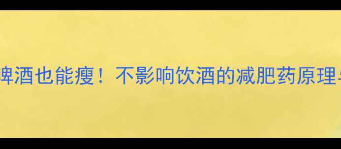 图片 最新研究喝啤酒也能瘦！不影响饮酒的减肥药原理与科学推荐2