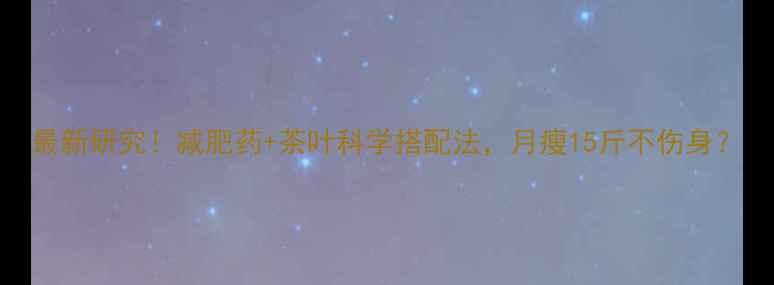 图片 最新研究！减肥药+茶叶科学搭配法，月瘦15斤不伤身？