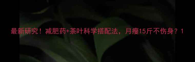 图片 最新研究！减肥药+茶叶科学搭配法，月瘦15斤不伤身？1