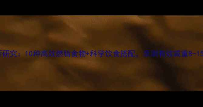 图片 最新研究：10种高效燃脂食物+科学饮食搭配，亲测有效减重8-15斤2