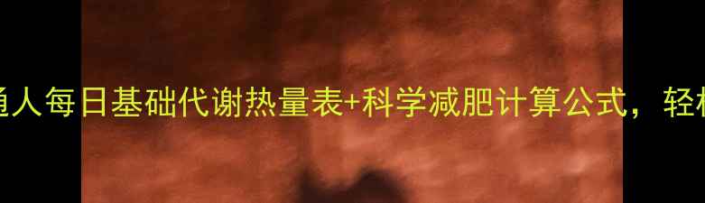 图片 最新研究：普通人每日基础代谢热量表+科学减肥计算公式，轻松掌控热量缺口