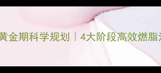 图片 最新研究：每月减脂黄金期科学规划｜4大阶段高效燃脂法+全年饮食运动指南