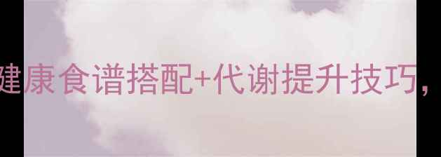 图片 最新科学减脂指南：7天健康食谱搭配+代谢提升技巧，女性上班族都能轻松瘦1