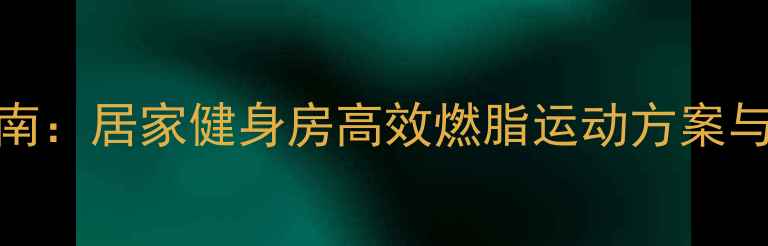 图片 最新科学减脂指南：居家健身房高效燃脂运动方案与体脂率下降技巧