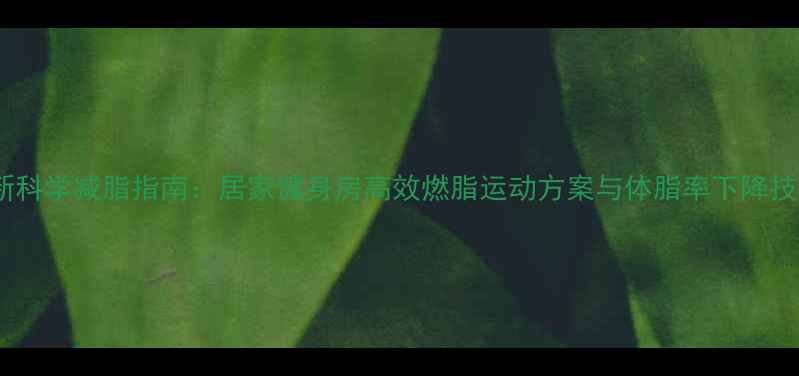 图片 最新科学减脂指南：居家健身房高效燃脂运动方案与体脂率下降技巧1