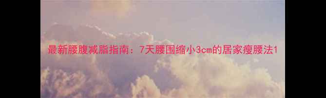 图片 最新腰腹减脂指南：7天腰围缩小3cm的居家瘦腰法1