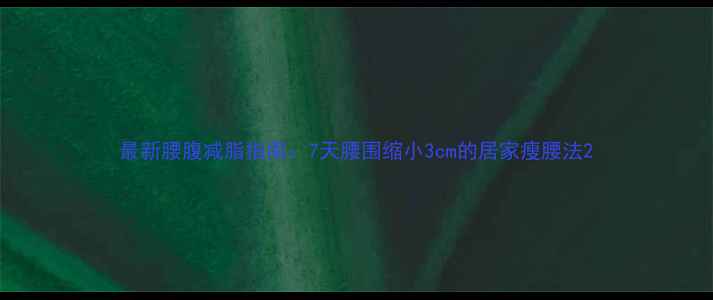 图片 最新腰腹减脂指南：7天腰围缩小3cm的居家瘦腰法2
