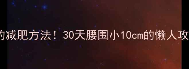 图片 最有效不反弹的减肥方法！30天腰围小10cm的懒人攻略✅亲测有效2