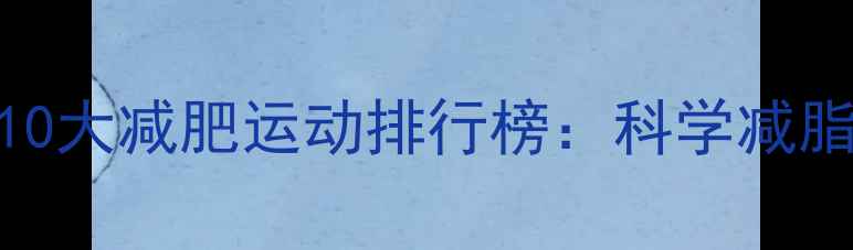 图片 最有效的10大减肥运动排行榜：科学减脂必看指南