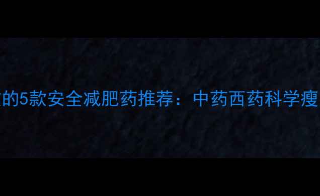 图片 最有效的5款安全减肥药推荐：中药西药科学瘦身指南