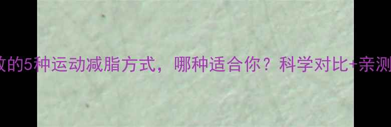 图片 最有效的5种运动减脂方式，哪种适合你？科学对比+亲测效果1