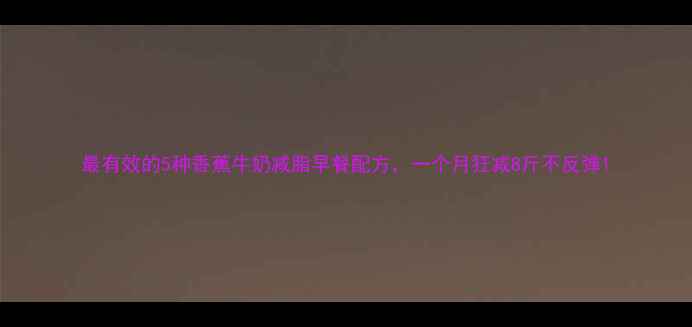 图片 最有效的5种香蕉牛奶减脂早餐配方，一个月狂减8斤不反弹1