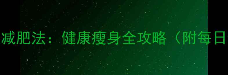 图片 最有效的7天快速减肥法：健康瘦身全攻略（附每日饮食+运动计划）