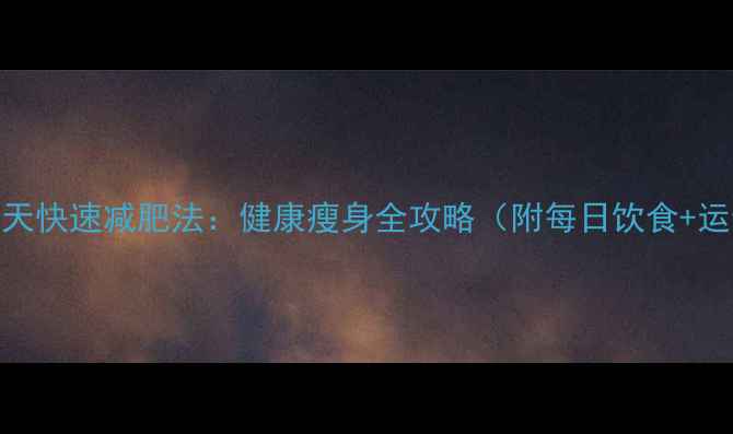 图片 最有效的7天快速减肥法：健康瘦身全攻略（附每日饮食+运动计划）1