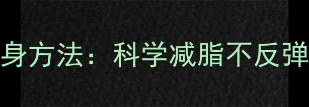 图片 最有效的健康瘦身方法：科学减脂不反弹的7大黄金法则2