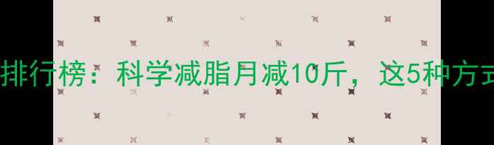 图片 最有效的减肥方法排行榜：科学减脂月减10斤，这5种方式被营养师力荐！1