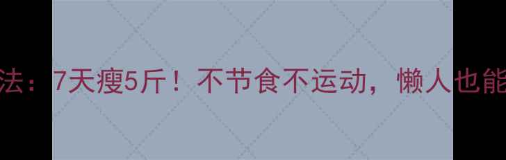 图片 最有效的减肥方法：7天瘦5斤！不节食不运动，懒人也能轻松变瘦的秘诀