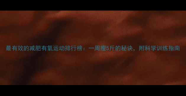 图片 最有效的减肥有氧运动排行榜：一周瘦5斤的秘诀，附科学训练指南