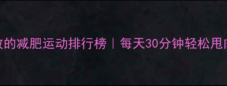 图片 最有效的减肥运动排行榜｜每天30分钟轻松甩肉10斤