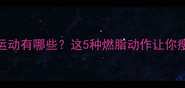 图片 最有效的减肥运动有哪些？这5种燃脂动作让你瘦得又快又健康