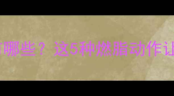 图片 最有效的减肥运动有哪些？这5种燃脂动作让你瘦得又快又健康1