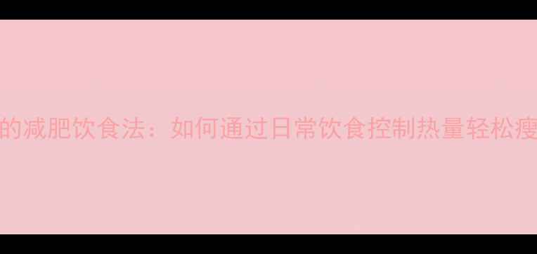图片 最有效的减肥饮食法：如何通过日常饮食控制热量轻松瘦下来？