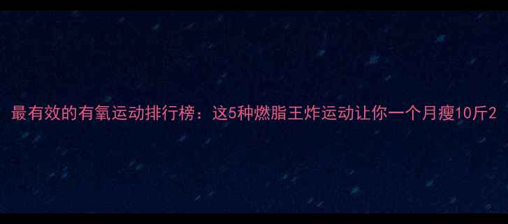 图片 最有效的有氧运动排行榜：这5种燃脂王炸运动让你一个月瘦10斤2