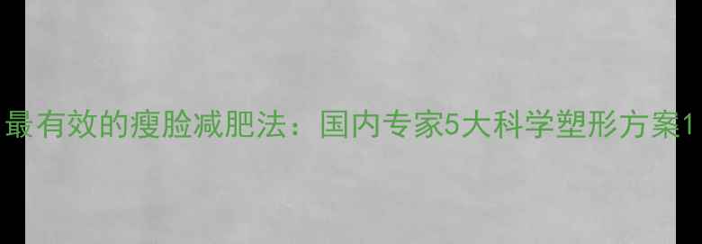 图片 最有效的瘦脸减肥法：国内专家5大科学塑形方案1