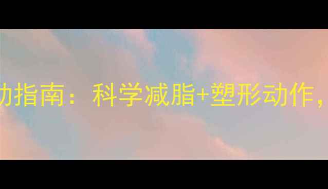 图片 最有效的瘦腰运动指南：科学减脂+塑形动作，告别顽固小肚子