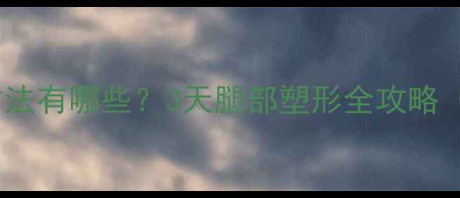 图片 最有效的瘦腿方法有哪些？3天腿部塑形全攻略（附详细教程）2