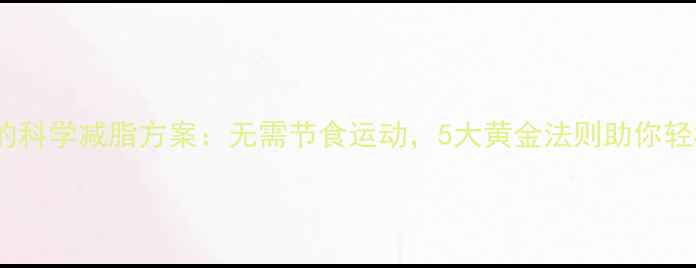 图片 最有效的科学减脂方案：无需节食运动，5大黄金法则助你轻松塑形1