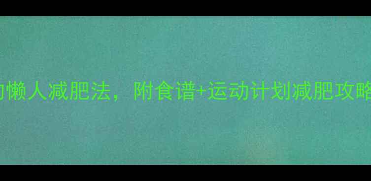 图片 最有效！7天瘦5斤的懒人减肥法，附食谱+运动计划减肥攻略科学减脂女生必看2