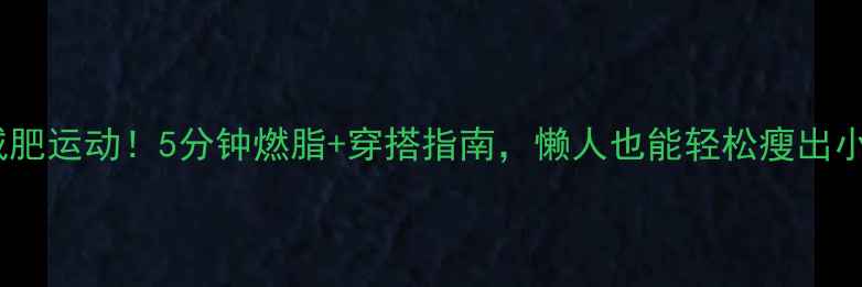 图片 最火减肥运动！5分钟燃脂+穿搭指南，懒人也能轻松瘦出小蛮腰2