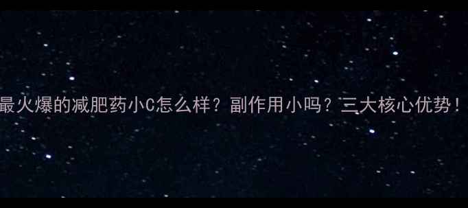 图片 最火爆的减肥药小C怎么样？副作用小吗？三大核心优势！
